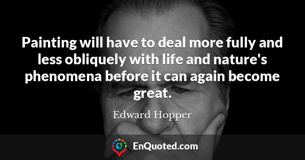 Painting will have to deal more fully and less obliquely with life and nature's phenomena before it can again become great.