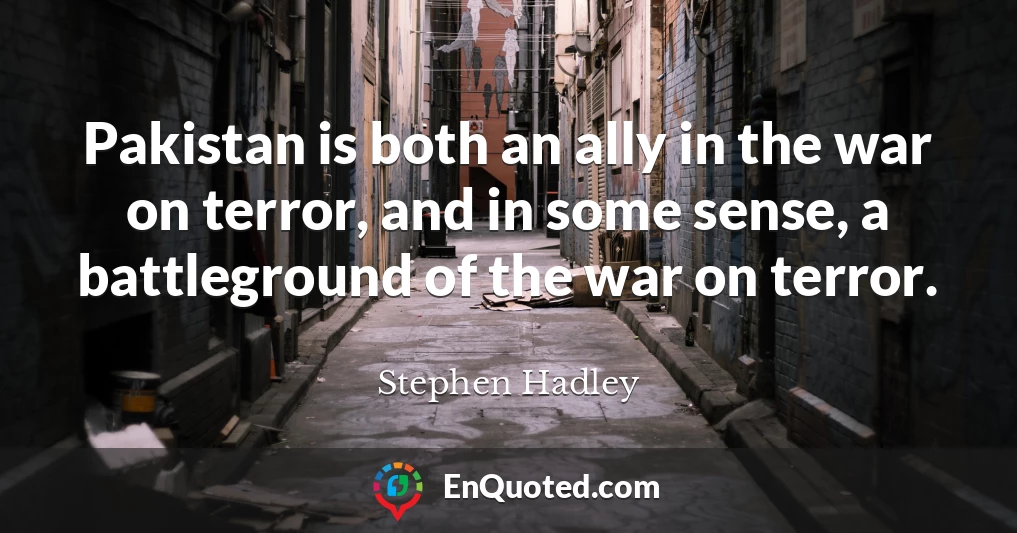 Pakistan is both an ally in the war on terror, and in some sense, a battleground of the war on terror.