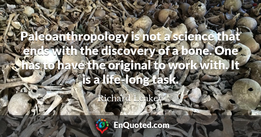Paleoanthropology is not a science that ends with the discovery of a bone. One has to have the original to work with. It is a life-long task.