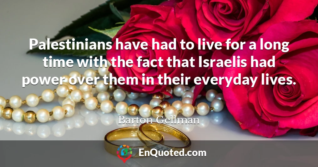 Palestinians have had to live for a long time with the fact that Israelis had power over them in their everyday lives.