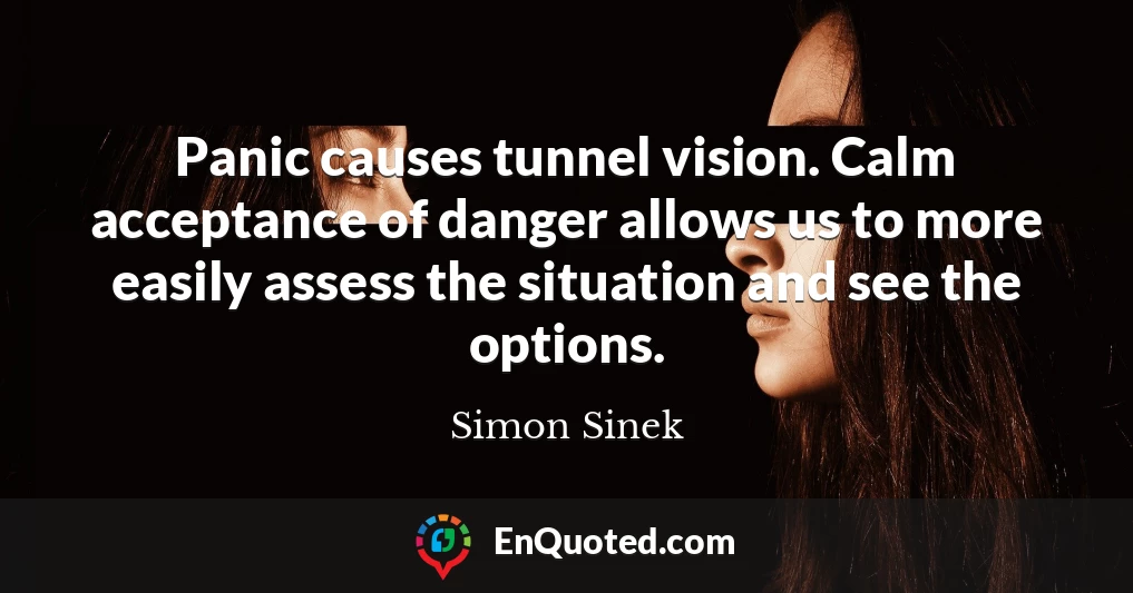 Panic causes tunnel vision. Calm acceptance of danger allows us to more easily assess the situation and see the options.