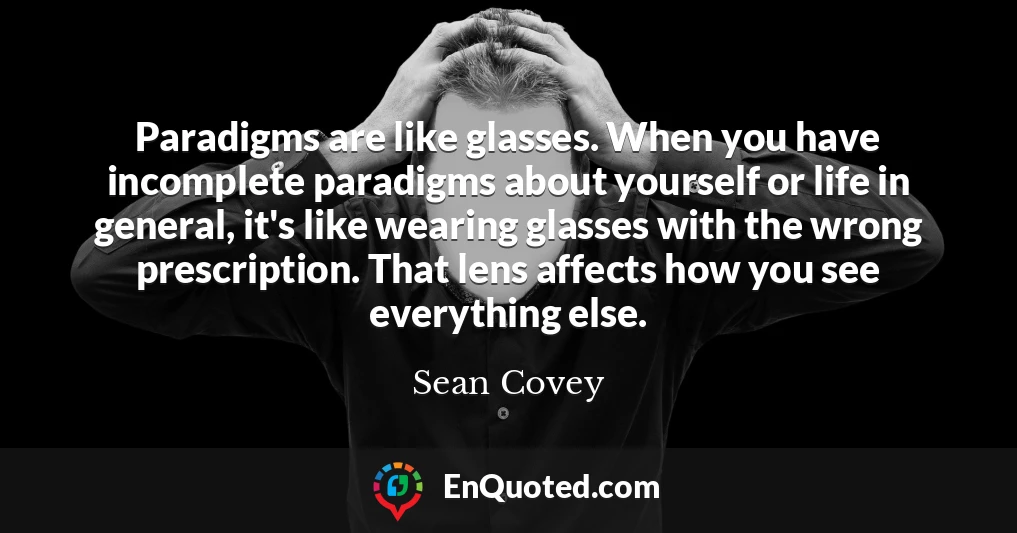 Paradigms are like glasses. When you have incomplete paradigms about yourself or life in general, it's like wearing glasses with the wrong prescription. That lens affects how you see everything else.