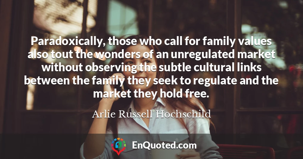 Paradoxically, those who call for family values also tout the wonders of an unregulated market without observing the subtle cultural links between the family they seek to regulate and the market they hold free.