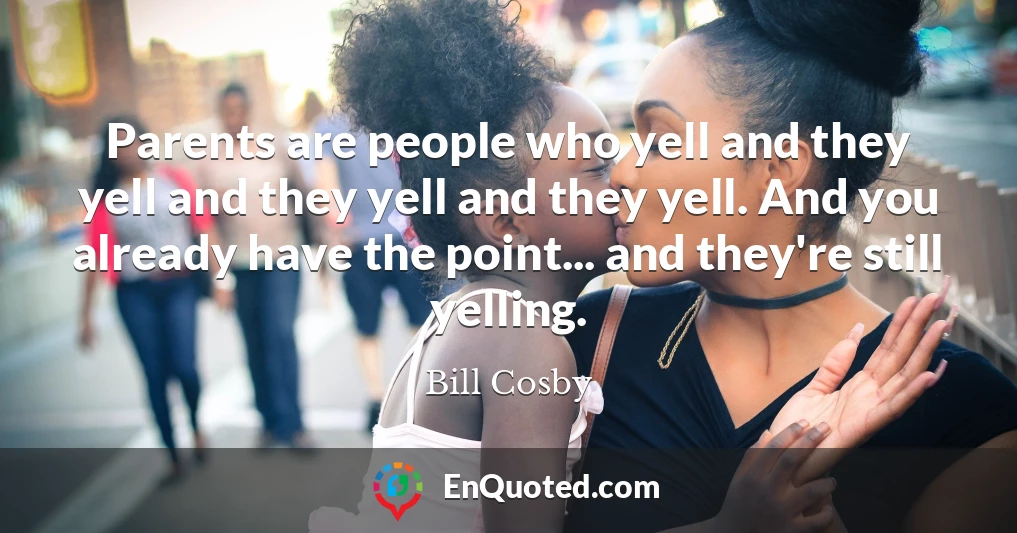 Parents are people who yell and they yell and they yell and they yell. And you already have the point... and they're still yelling.