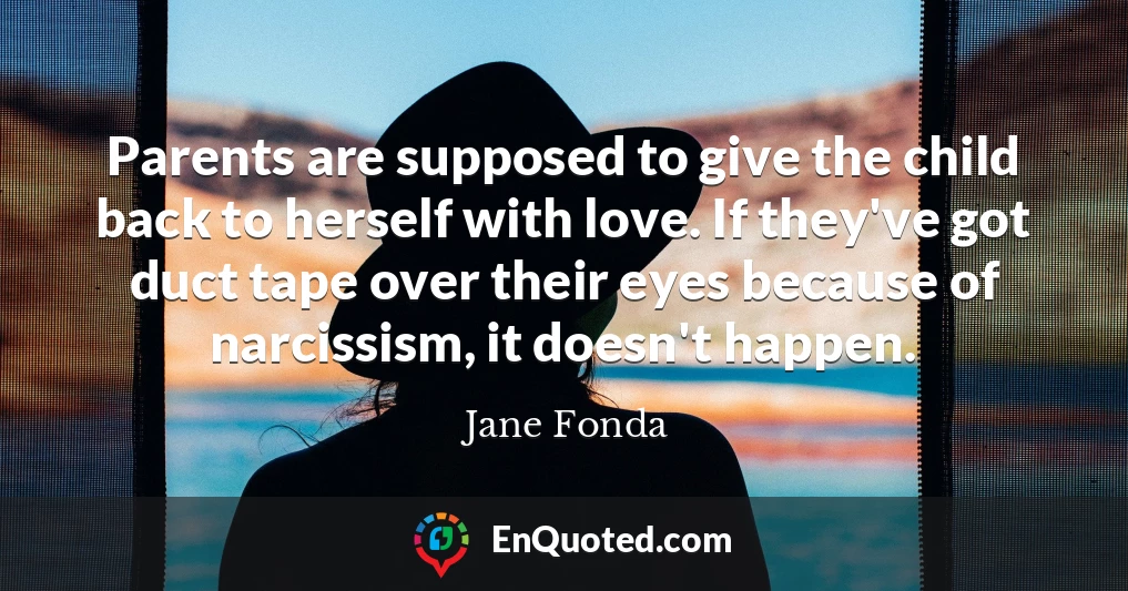 Parents are supposed to give the child back to herself with love. If they've got duct tape over their eyes because of narcissism, it doesn't happen.