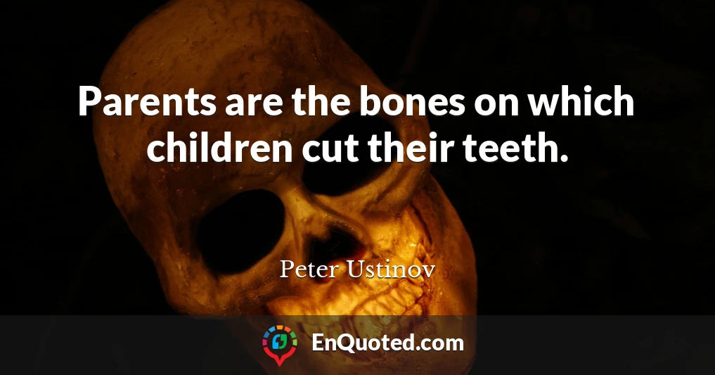 Parents are the bones on which children cut their teeth.