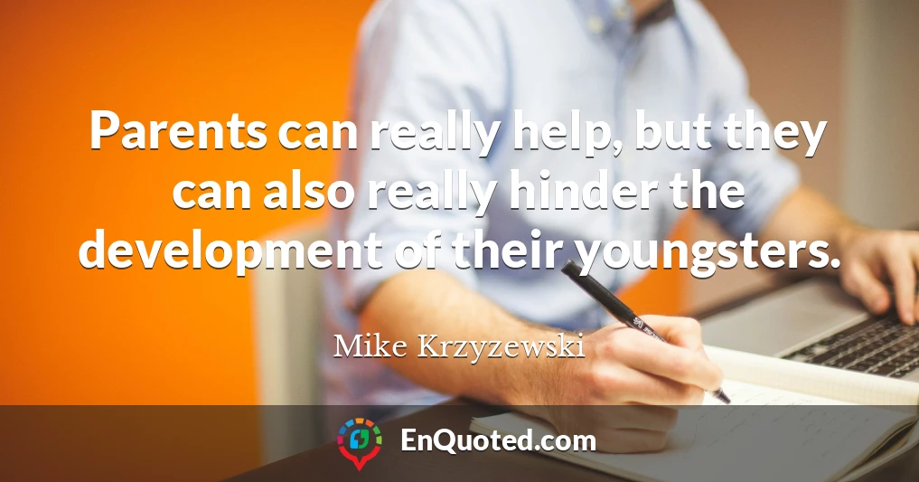 Parents can really help, but they can also really hinder the development of their youngsters.
