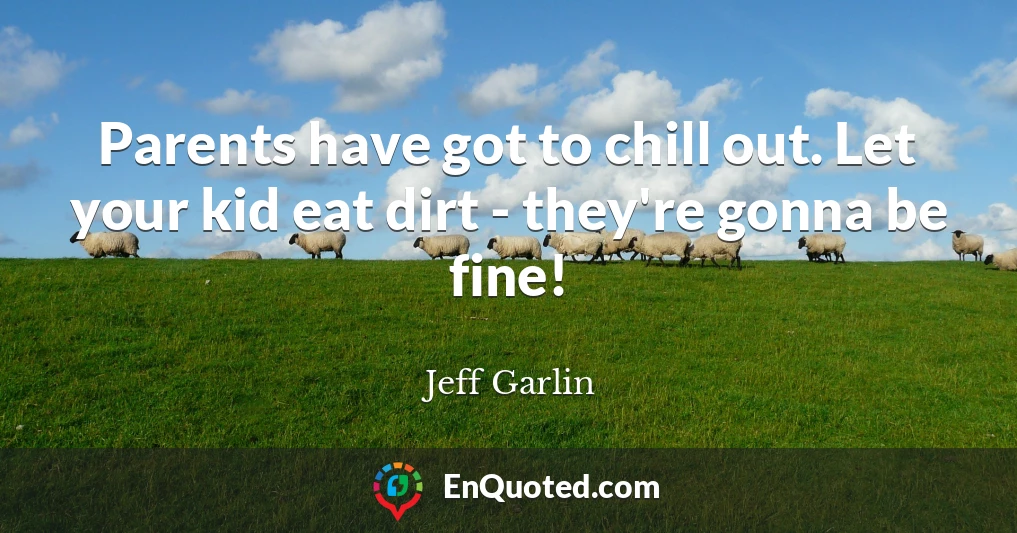 Parents have got to chill out. Let your kid eat dirt - they're gonna be fine!
