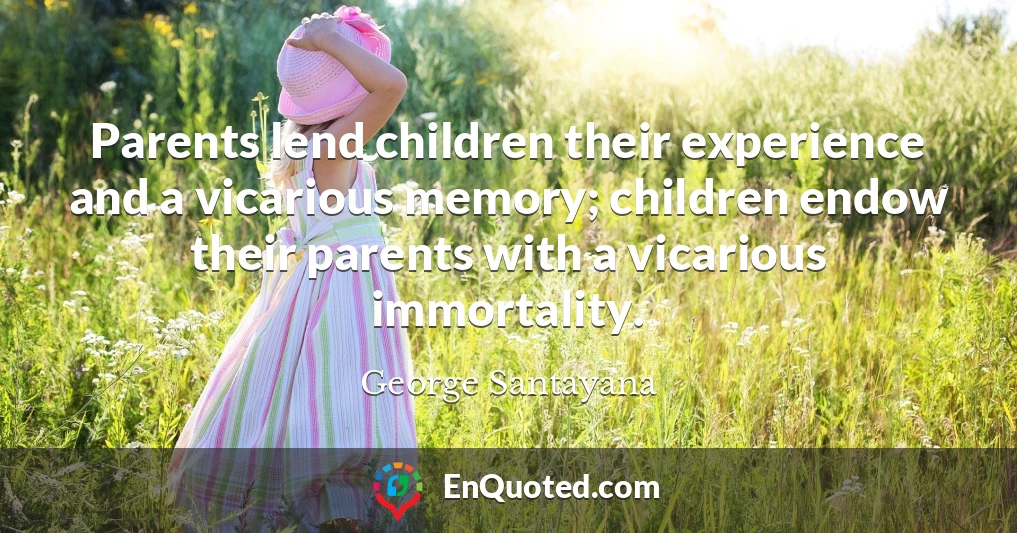 Parents lend children their experience and a vicarious memory; children endow their parents with a vicarious immortality.