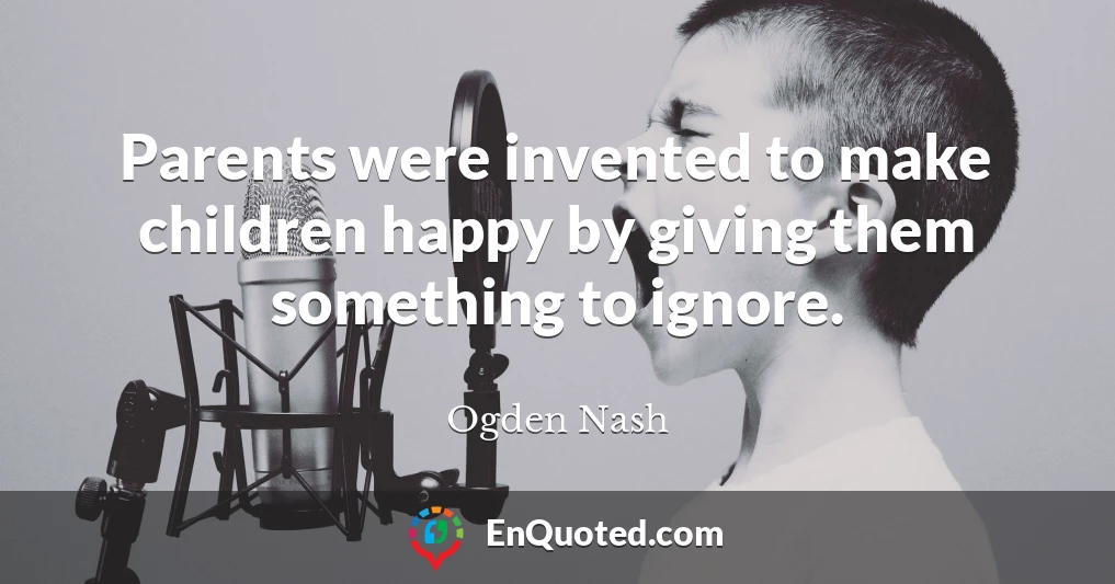 Parents were invented to make children happy by giving them something to ignore.