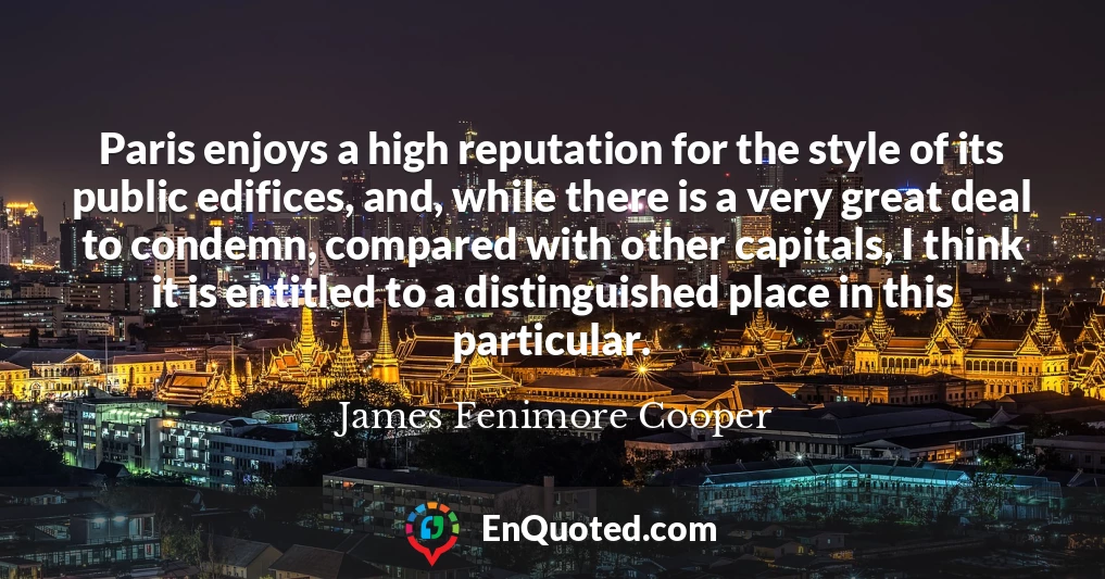 Paris enjoys a high reputation for the style of its public edifices, and, while there is a very great deal to condemn, compared with other capitals, I think it is entitled to a distinguished place in this particular.