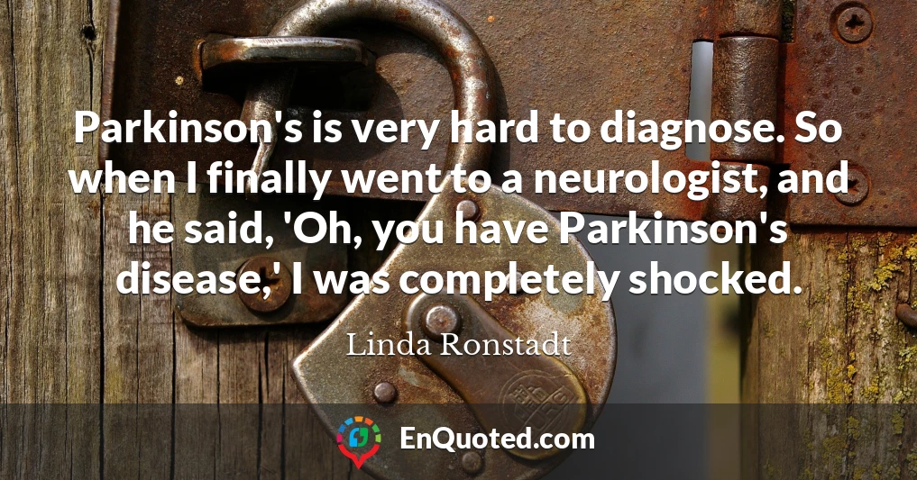 Parkinson's is very hard to diagnose. So when I finally went to a neurologist, and he said, 'Oh, you have Parkinson's disease,' I was completely shocked.