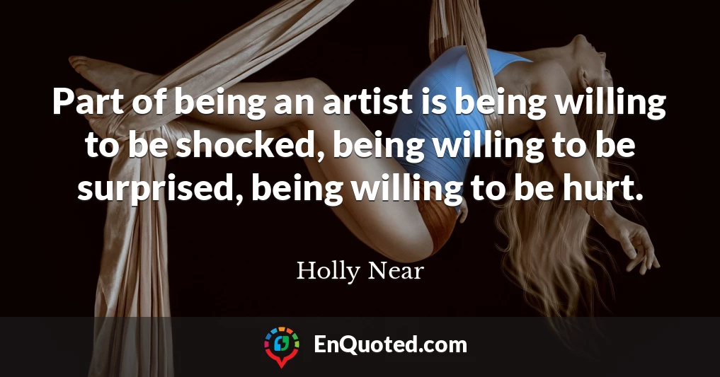 Part of being an artist is being willing to be shocked, being willing to be surprised, being willing to be hurt.