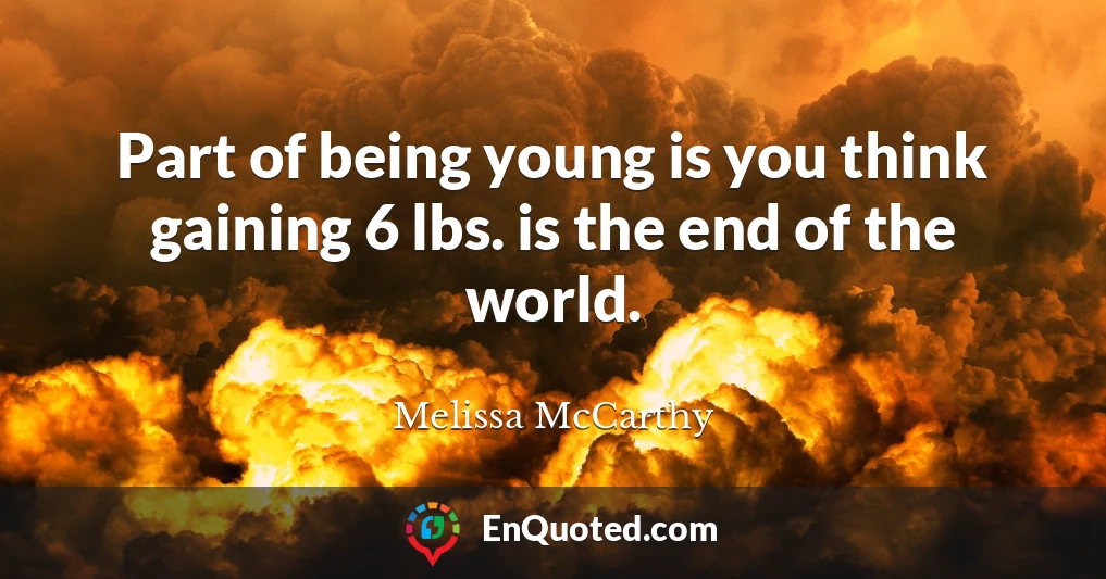 Part of being young is you think gaining 6 lbs. is the end of the world.