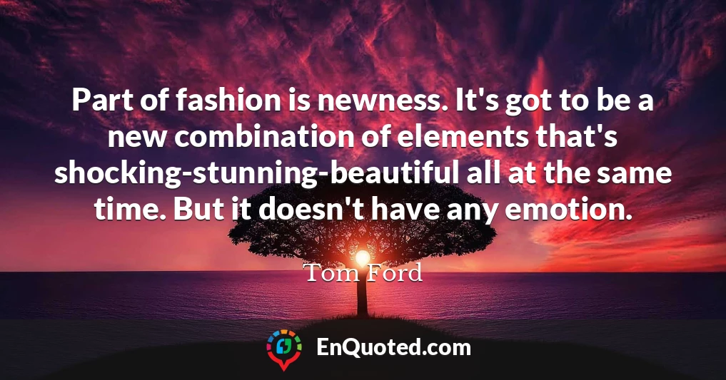 Part of fashion is newness. It's got to be a new combination of elements that's shocking-stunning-beautiful all at the same time. But it doesn't have any emotion.