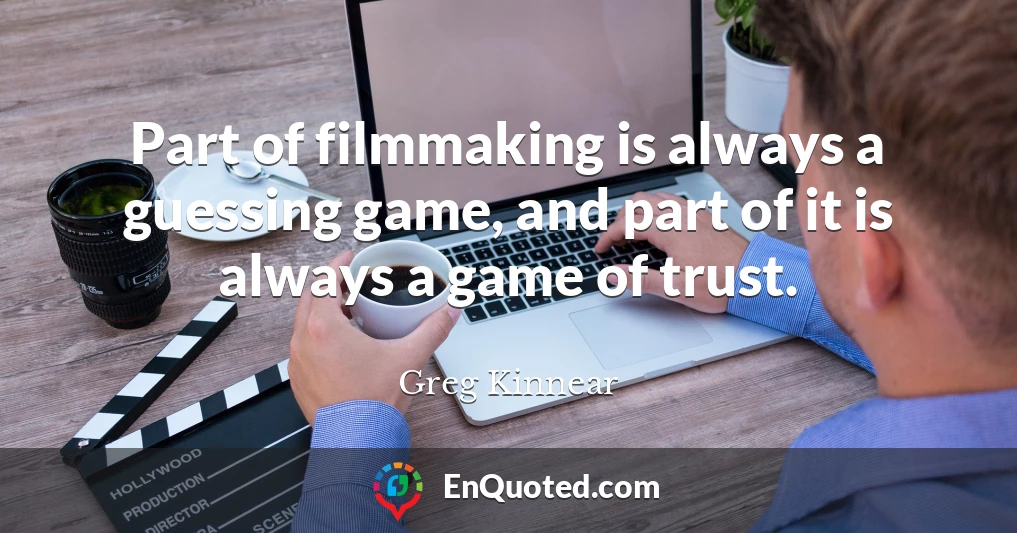 Part of filmmaking is always a guessing game, and part of it is always a game of trust.