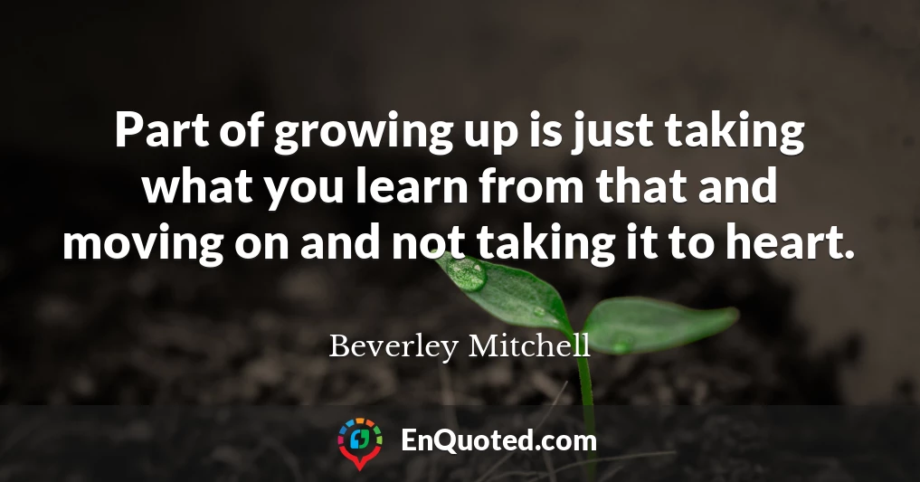 Part of growing up is just taking what you learn from that and moving on and not taking it to heart.