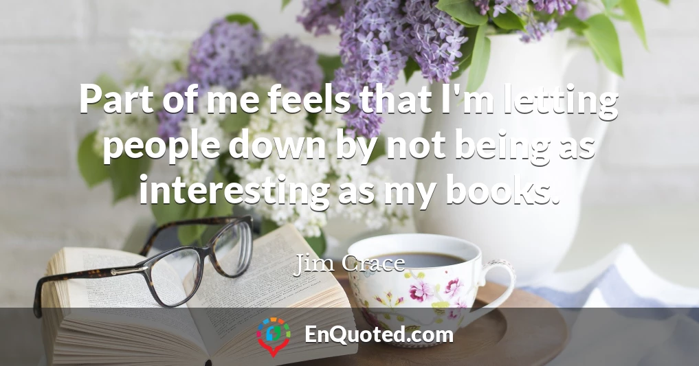 Part of me feels that I'm letting people down by not being as interesting as my books.