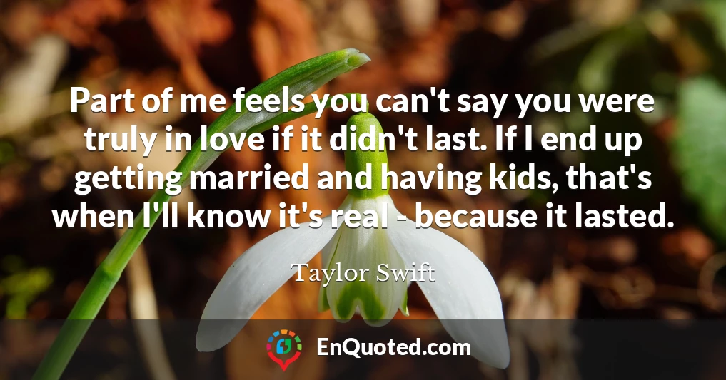Part of me feels you can't say you were truly in love if it didn't last. If I end up getting married and having kids, that's when I'll know it's real - because it lasted.