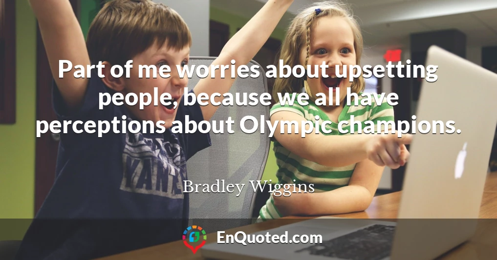 Part of me worries about upsetting people, because we all have perceptions about Olympic champions.