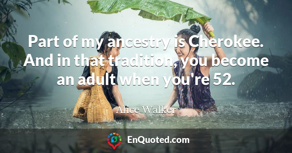 Part of my ancestry is Cherokee. And in that tradition, you become an adult when you're 52.