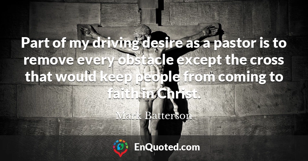 Part of my driving desire as a pastor is to remove every obstacle except the cross that would keep people from coming to faith in Christ.
