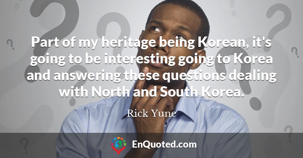Part of my heritage being Korean, it's going to be interesting going to Korea and answering these questions dealing with North and South Korea.