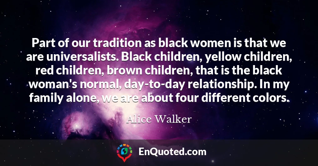 Part of our tradition as black women is that we are universalists. Black children, yellow children, red children, brown children, that is the black woman's normal, day-to-day relationship. In my family alone, we are about four different colors.