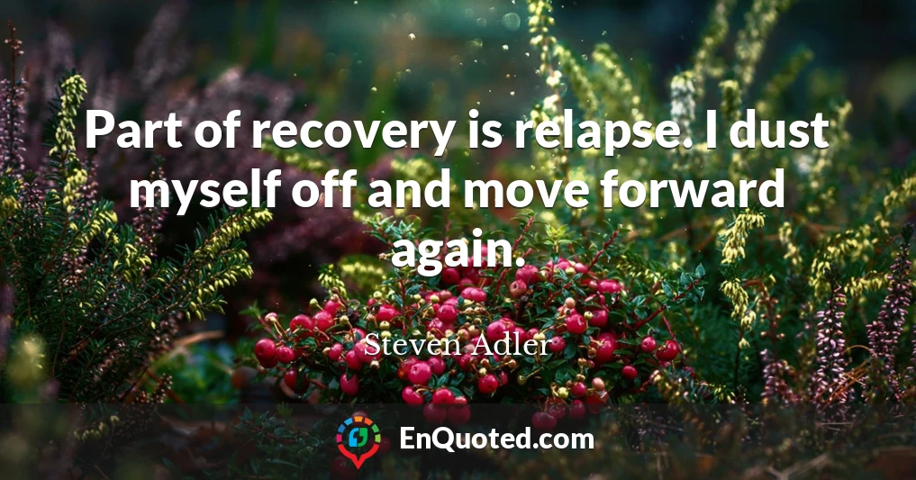 Part of recovery is relapse. I dust myself off and move forward again.