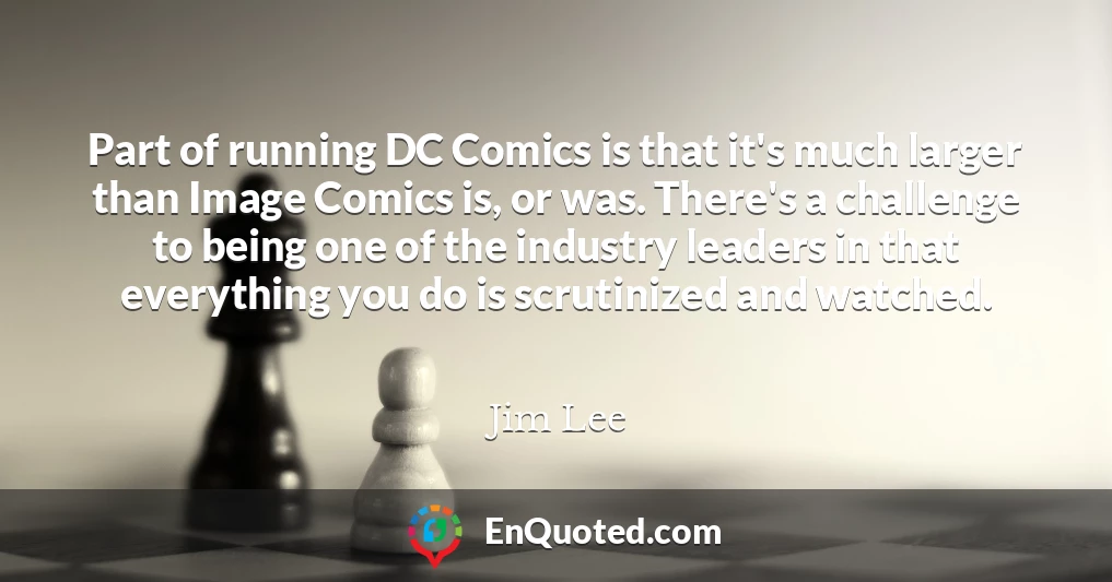 Part of running DC Comics is that it's much larger than Image Comics is, or was. There's a challenge to being one of the industry leaders in that everything you do is scrutinized and watched.