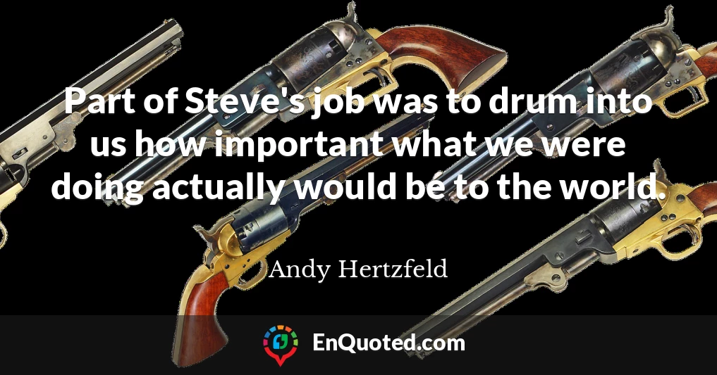 Part of Steve's job was to drum into us how important what we were doing actually would be to the world.
