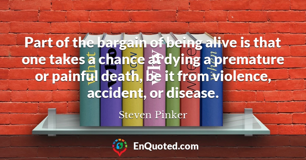 Part of the bargain of being alive is that one takes a chance at dying a premature or painful death, be it from violence, accident, or disease.