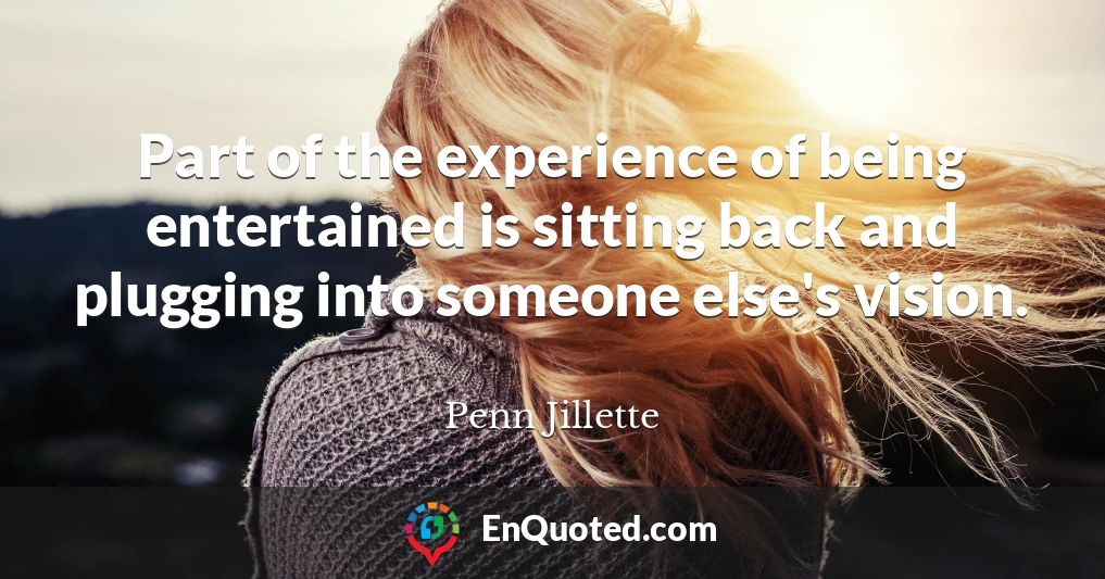 Part of the experience of being entertained is sitting back and plugging into someone else's vision.