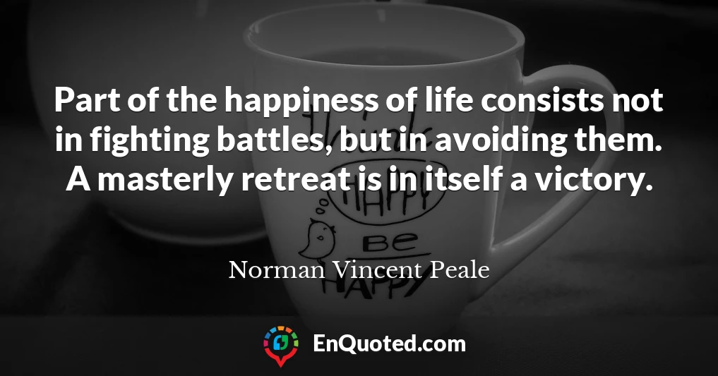 Part of the happiness of life consists not in fighting battles, but in avoiding them. A masterly retreat is in itself a victory.