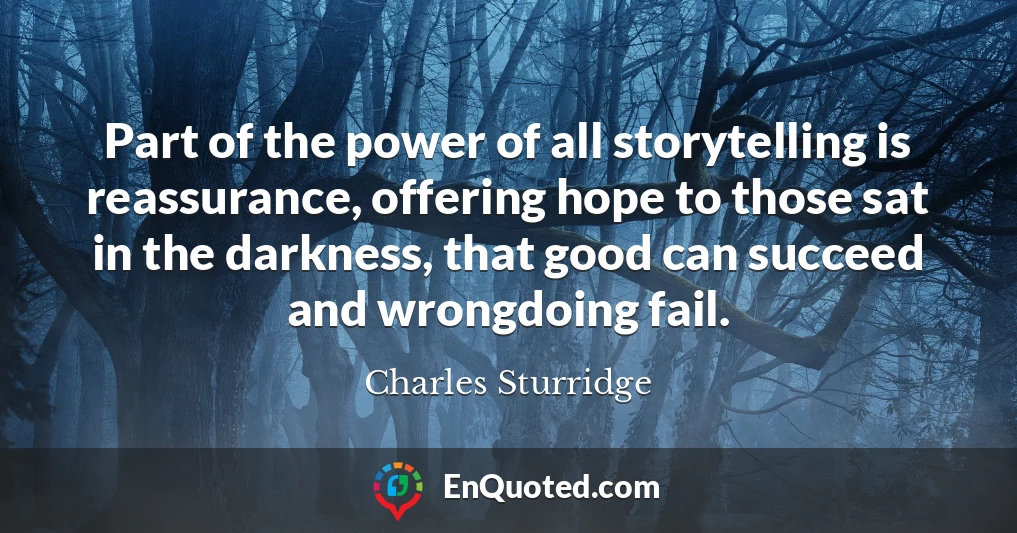Part of the power of all storytelling is reassurance, offering hope to those sat in the darkness, that good can succeed and wrongdoing fail.