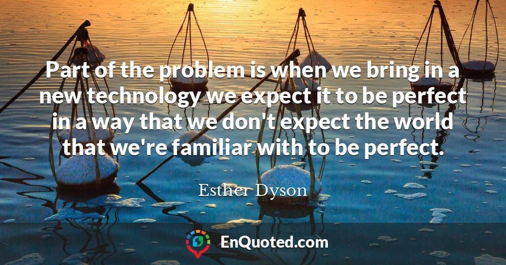 Part of the problem is when we bring in a new technology we expect it to be perfect in a way that we don't expect the world that we're familiar with to be perfect.