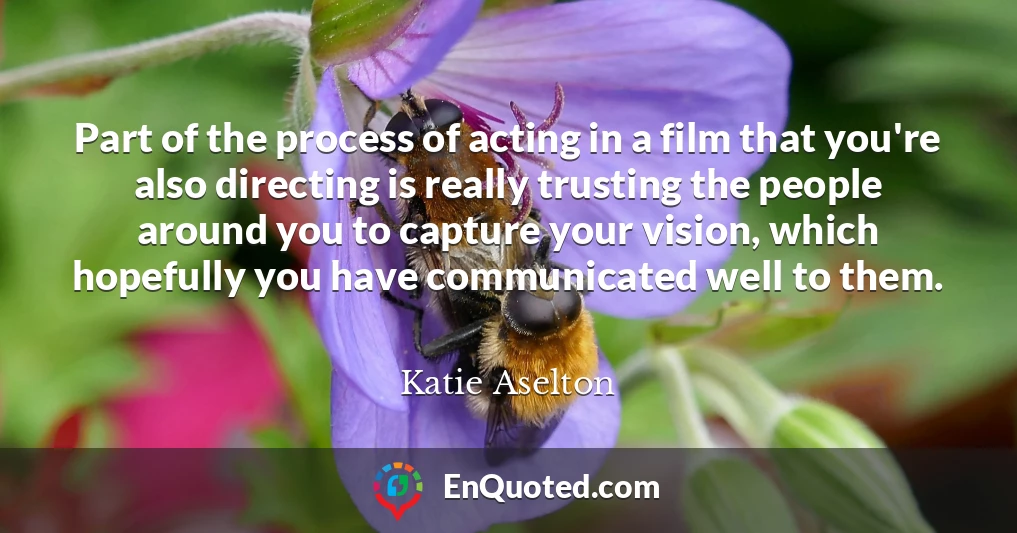 Part of the process of acting in a film that you're also directing is really trusting the people around you to capture your vision, which hopefully you have communicated well to them.