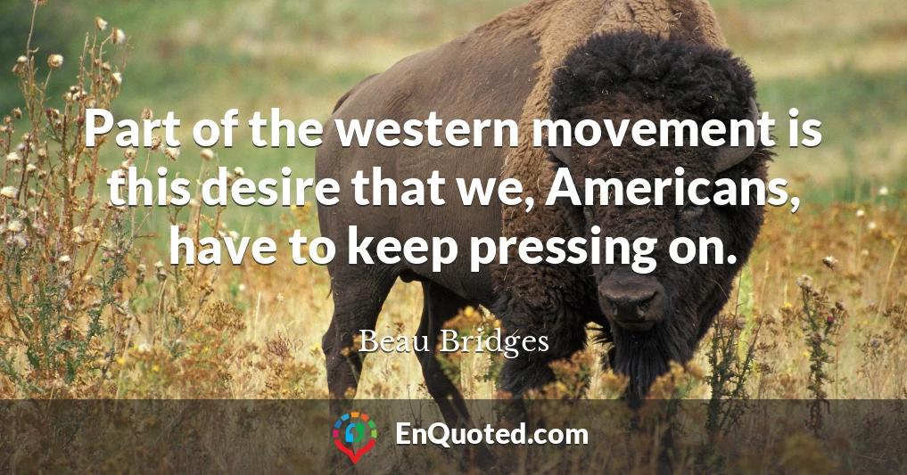 Part of the western movement is this desire that we, Americans, have to keep pressing on.