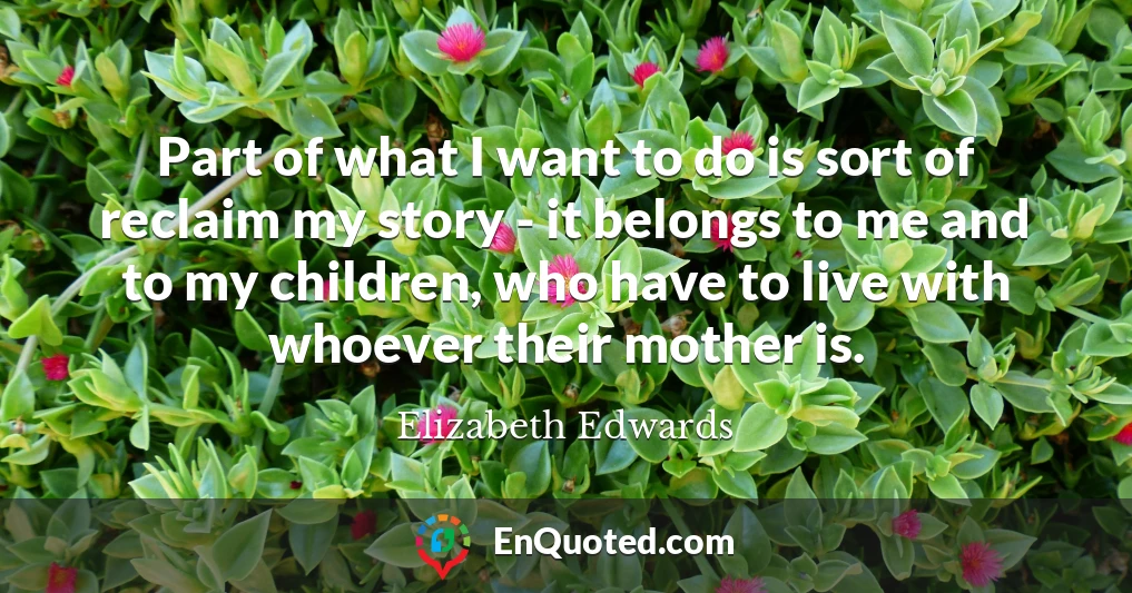 Part of what I want to do is sort of reclaim my story - it belongs to me and to my children, who have to live with whoever their mother is.