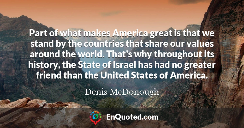 Part of what makes America great is that we stand by the countries that share our values around the world. That's why throughout its history, the State of Israel has had no greater friend than the United States of America.