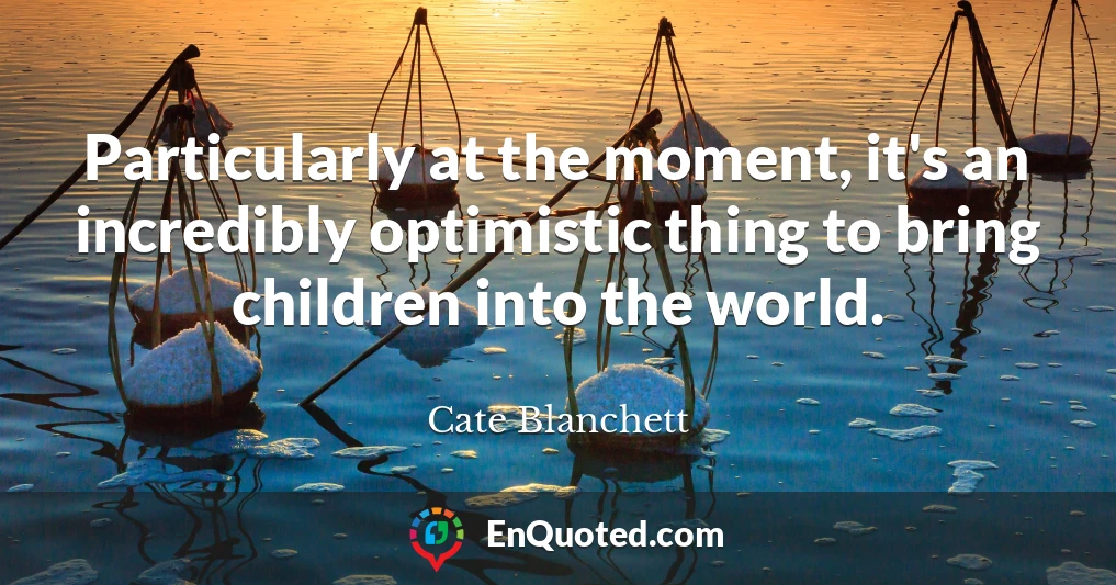 Particularly at the moment, it's an incredibly optimistic thing to bring children into the world.