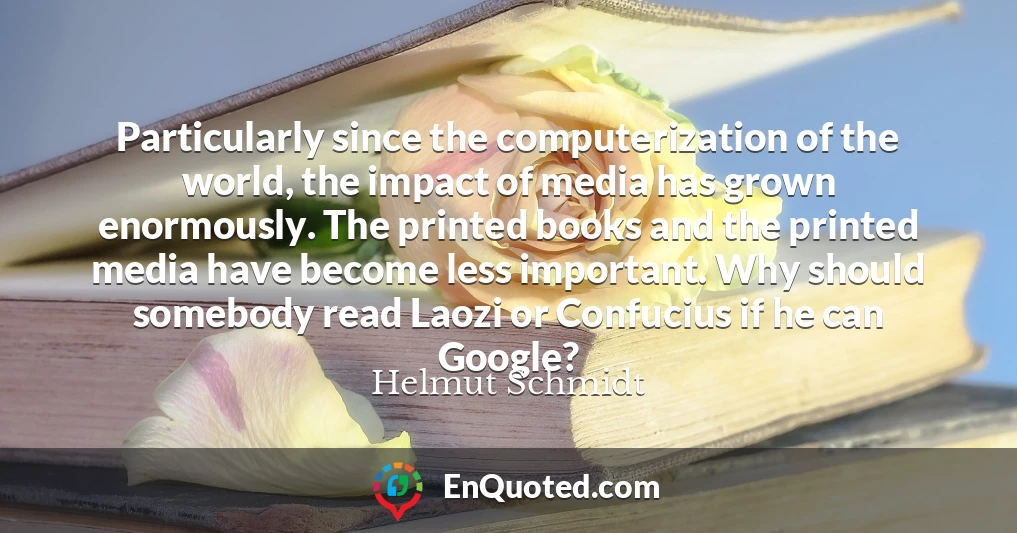 Particularly since the computerization of the world, the impact of media has grown enormously. The printed books and the printed media have become less important. Why should somebody read Laozi or Confucius if he can Google?