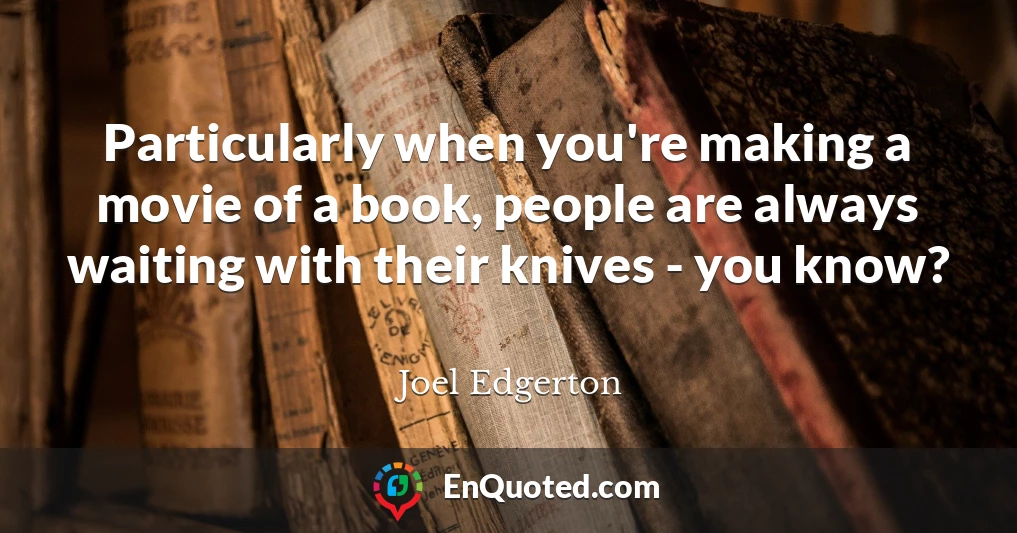 Particularly when you're making a movie of a book, people are always waiting with their knives - you know?