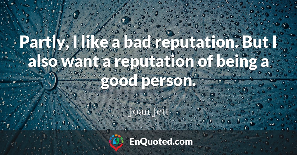 Partly, I like a bad reputation. But I also want a reputation of being a good person.