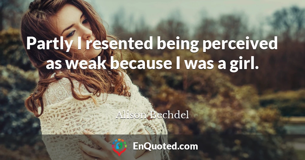 Partly I resented being perceived as weak because I was a girl.