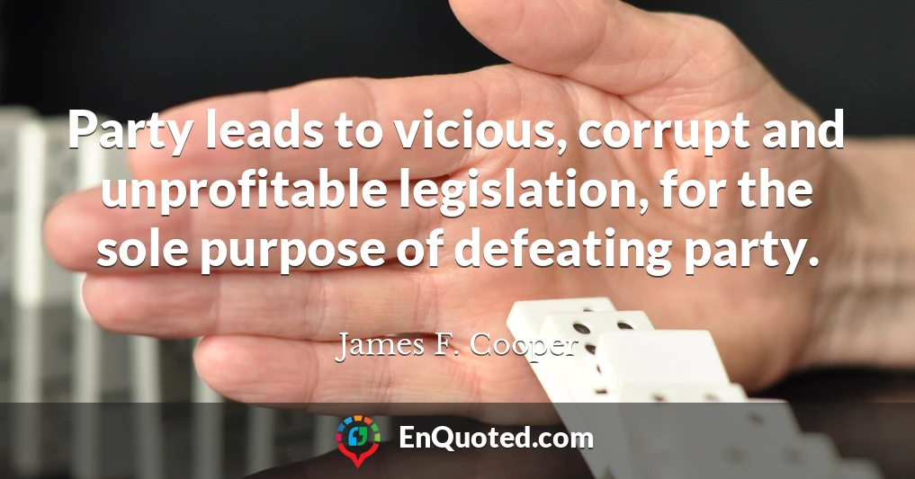 Party leads to vicious, corrupt and unprofitable legislation, for the sole purpose of defeating party.