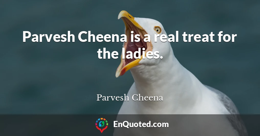 Parvesh Cheena is a real treat for the ladies.