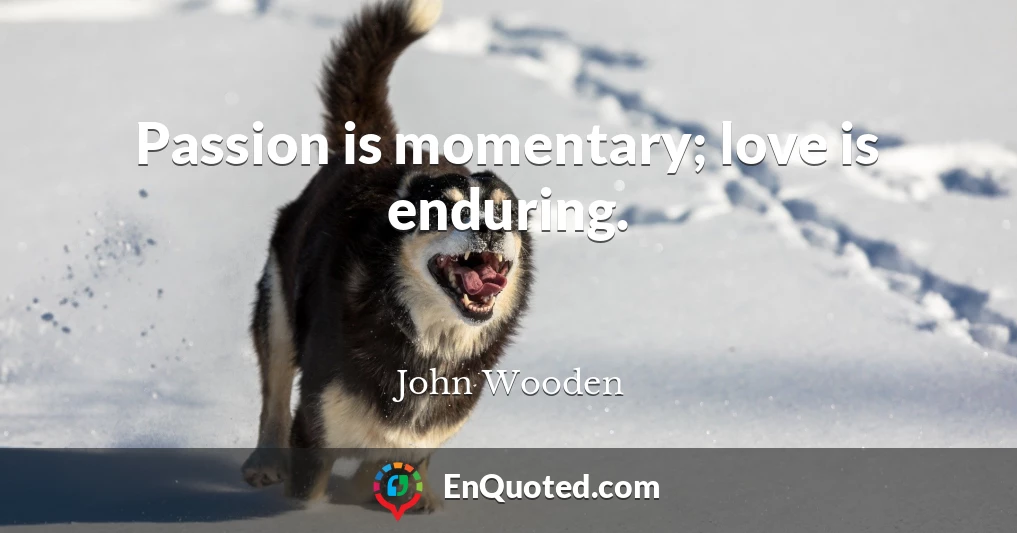 Passion is momentary; love is enduring.
