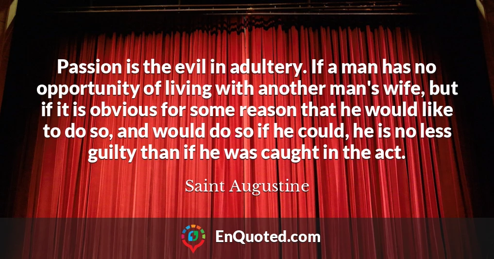 Passion is the evil in adultery. If a man has no opportunity of living with another man's wife, but if it is obvious for some reason that he would like to do so, and would do so if he could, he is no less guilty than if he was caught in the act.