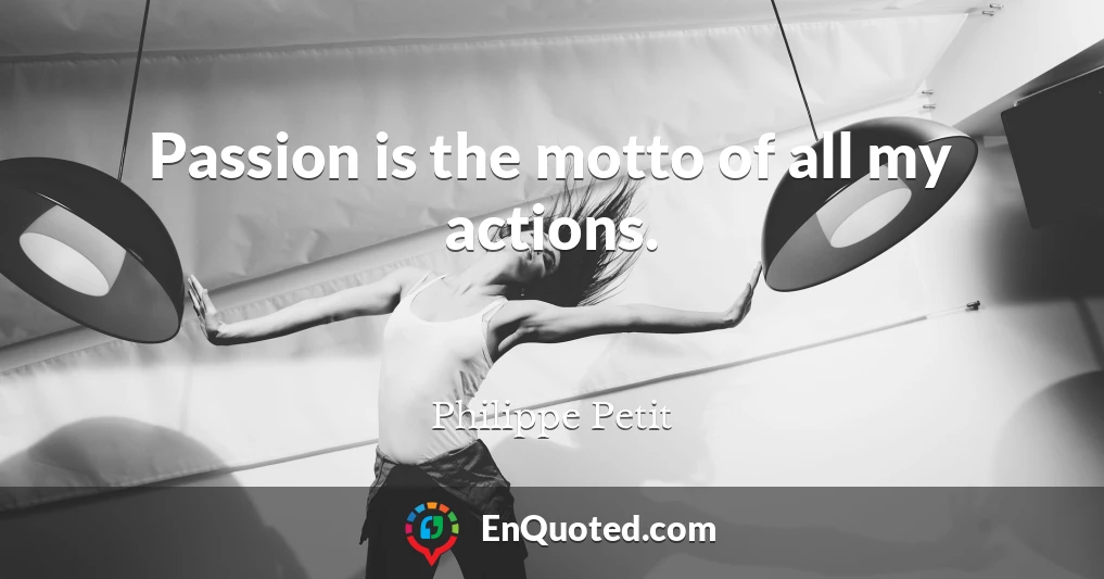 Passion is the motto of all my actions.